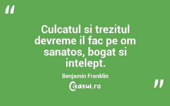 Culcatul si trezitul devreme il fac pe om sanatos, bogat si intelept. Benjamin Franklin...