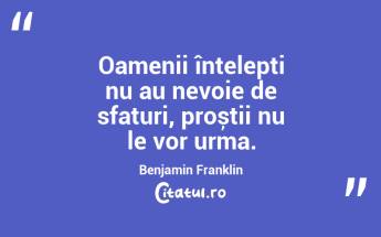 Oamenii înțelepți nu au nevoie de sfaturi, proștii nu le vor urma. Benjamin Franklin...