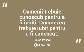 Oamenii trebuie cunoscuți pentru a fi iubiți. Dumnezeu trebuie iubit pentru a fi cunoscut. Blaise Pascal...