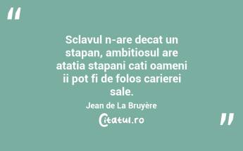 Sclavul n-are decat un stapan, ambitiosul are atatia stapani cati oameni ii pot fi de folos carierei sale. Jean de La Bruyère...