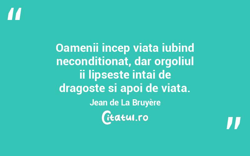 Oamenii incep viata iubind neconditionat, dar orgoliul ii lipseste intai de dragoste si apoi de viata. Jean de La Bruyère
