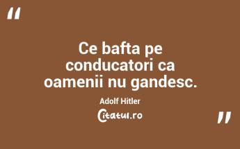 Ce bafta pe conducatori ca oamenii nu gandesc. Adolf Hitler...