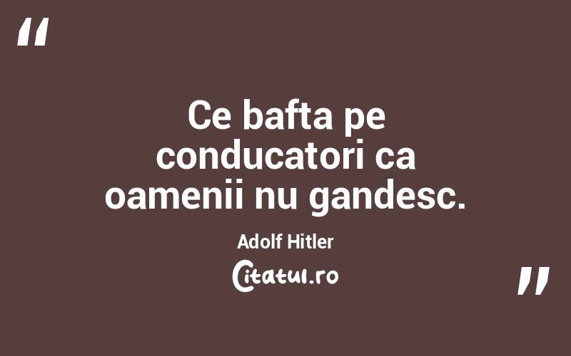 Ce bafta pe conducatori ca oamenii nu gandesc. Adolf Hitler
