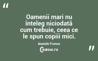 Oamenii mari nu înțeleg niciodată cum trebuie, ceea ce le spun copiii mici. Anatole France...