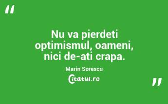 Nu va pierdeti optimismul, oameni, nici de-ati crapa. Marin Sorescu...