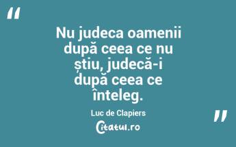 Nu judeca oamenii după ceea ce nu știu, judecă-i după ceea ce înțeleg. Luc de Clapiers...