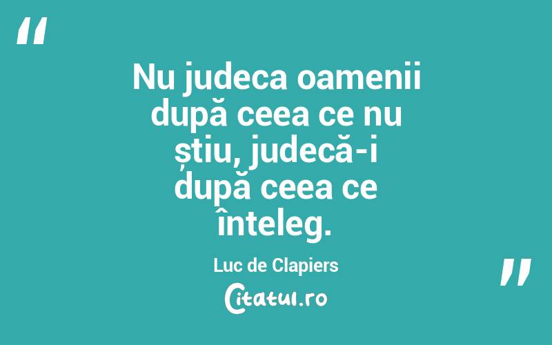 Nu judeca oamenii după ceea ce nu știu, judecă-i după ceea ce înțeleg. Luc de Clapiers
