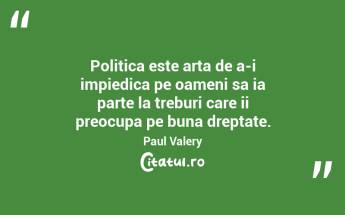 Politica este arta de a-i impiedica pe oameni sa ia parte la treburi care ii preocupa pe buna dreptate. Paul Valery...