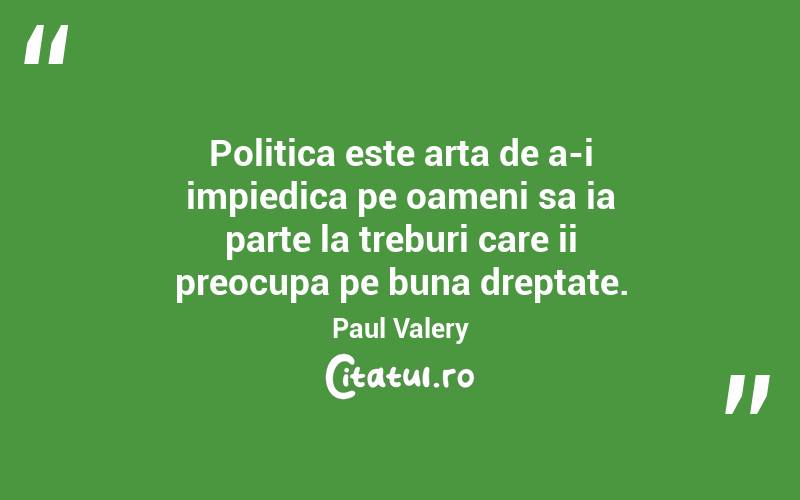 Politica este arta de a-i impiedica pe oameni sa ia parte la treburi care ii preocupa pe buna dreptate. Paul Valery
