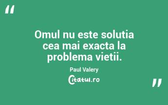 Omul nu este solutia cea mai exacta la problema vietii. Paul Valery...