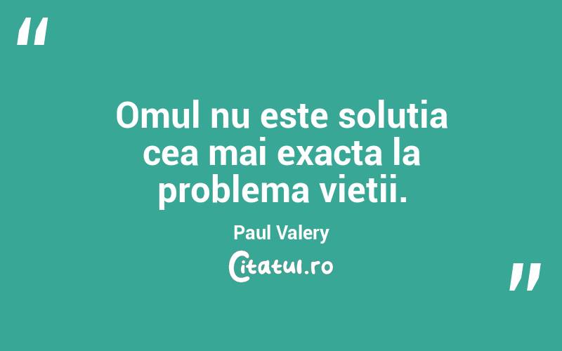 Omul nu este solutia cea mai exacta la problema vietii. Paul Valery
