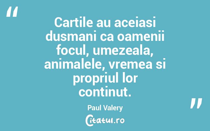 Cartile au aceiasi dusmani ca oamenii focul, umezeala, animalele, vremea si propriul lor continut. Paul Valery
