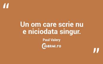 Un om care scrie nu e niciodata singur. Paul Valery...