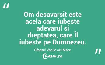 Om desavarsit este acela care iubeste adevarul si dreptatea, care Îl iubeste pe Dumnezeu. Sfantul Vasile cel Mare...