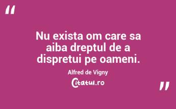 Nu exista om care sa aiba dreptul de a dispretui pe oameni. Alfred de Vigny...
