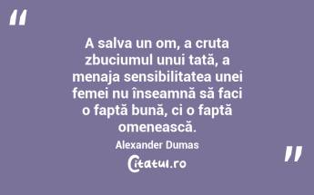 A salva un om, a cruța zbuciumul unui tată, a menaja sensibilitatea unei femei nu înseamnă să faci o faptă bună, ci o faptă omenească. Alexander Dumas...