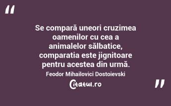 Se compară uneori cruzimea oamenilor cu cea a animalelor sălbatice, comparația este jignitoare pentru acestea din urmă. Feodor Mihailovici Dostoievski...