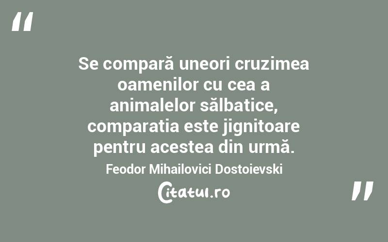 Se compară uneori cruzimea oamenilor cu cea a animalelor sălbatice, comparația este jignitoare pentru acestea din urmă. Feodor Mihailovici Dostoievski
