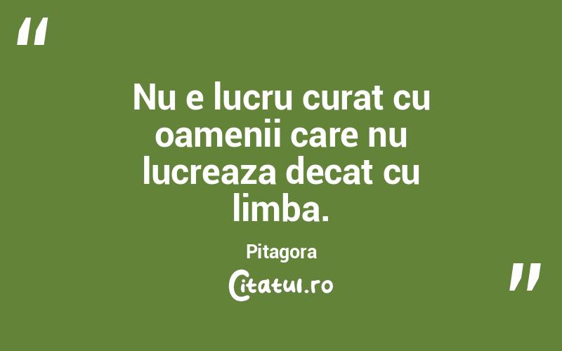 Nu e lucru curat cu oamenii care nu lucreaza decat cu limba. Pitagora
