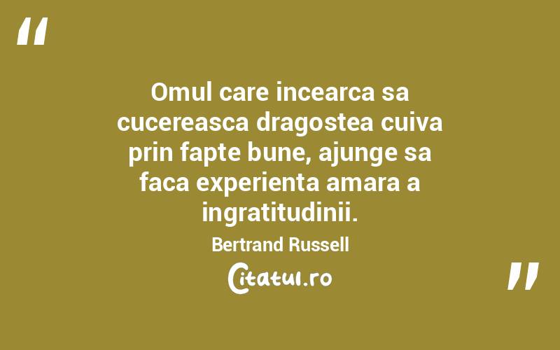 Omul care incearca sa cucereasca dragostea cuiva prin fapte bune, ajunge sa faca experienta amara a ingratitudinii. Bertrand Russell
