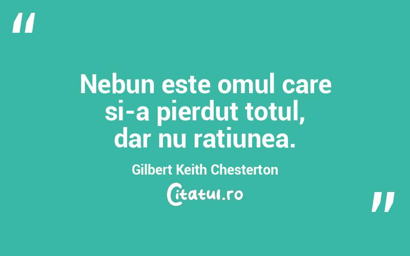 Nebun este omul care si-a pierdut totul, dar nu ratiunea. Gilbert Keith Chesterton
