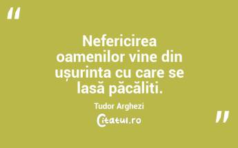 Nefericirea oamenilor vine din ușurința cu care se lasă păcăliți. Tudor Arghezi...
