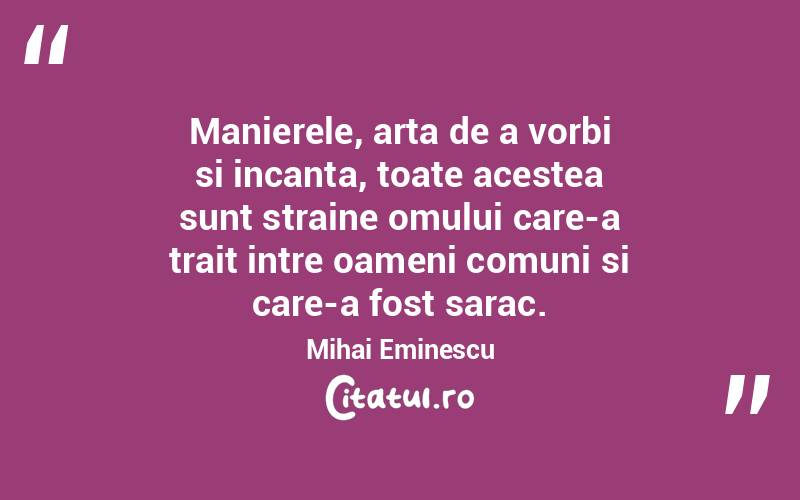 Manierele, arta de a vorbi si incanta, toate acestea sunt straine omului care-a trait intre oameni comuni si care-a fost sarac. Mihai Eminescu
