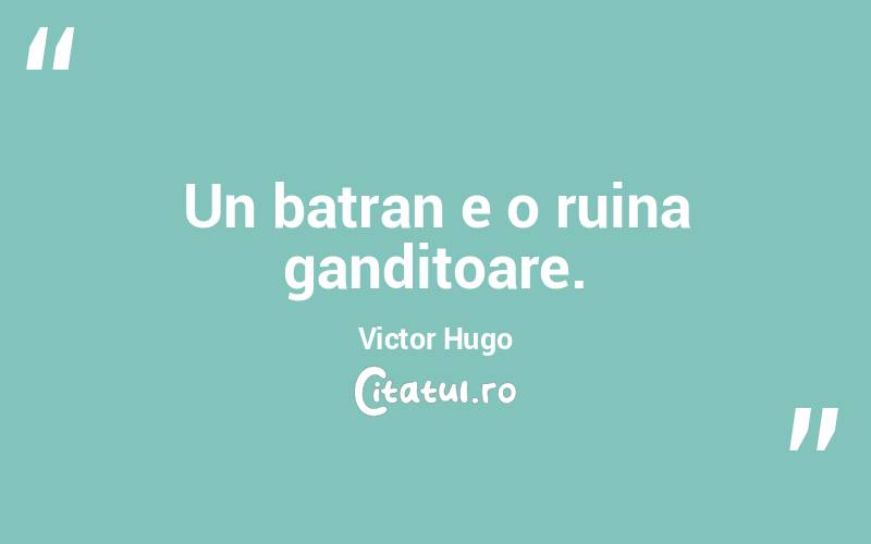 Un batran e o ruina ganditoare. Victor Hugo
