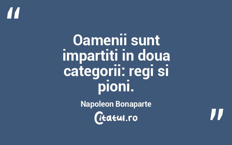 Oamenii sunt impartiti in doua categorii: regi si pioni. Napoleon Bonaparte
