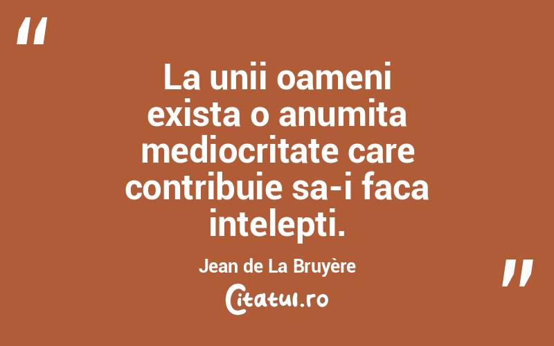 La unii oameni exista o anumita mediocritate care contribuie sa-i faca intelepti. Jean de La Bruyère
