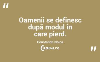 Oamenii se definesc după modul în care pierd. Constantin Noica...