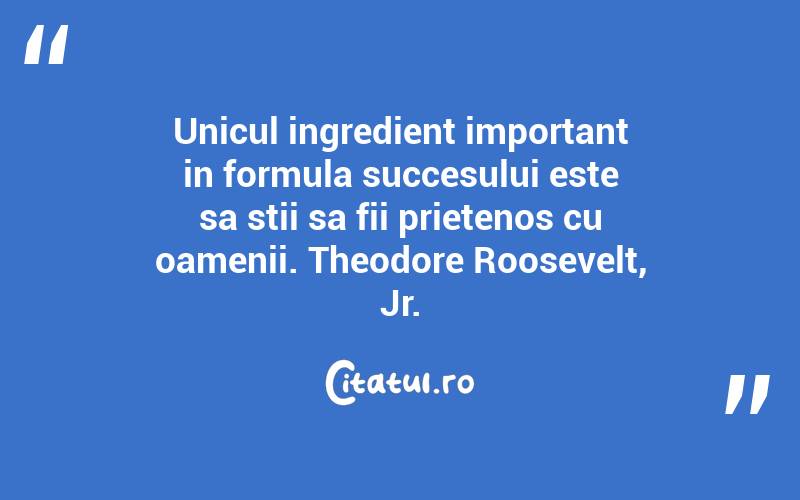 Unicul ingredient important in formula succesului este sa stii sa fii prietenos cu oamenii. Theodore Roosevelt, Jr.
