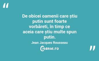De obicei oamenii care știu puțin sunt foarte vorbăreți, în timp ce aceia care știu multe spun puțin. Jean Jacques Rousseau...
