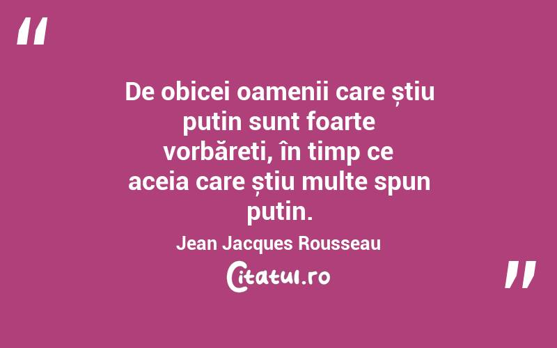 De obicei oamenii care știu puțin sunt foarte vorbăreți, în timp ce aceia care știu multe spun puțin. Jean Jacques Rousseau
