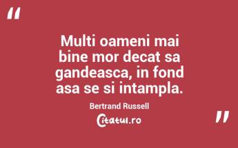 Multi oameni mai bine mor decat sa gandeasca, in fond asa se si intampla. Bertrand Russell...