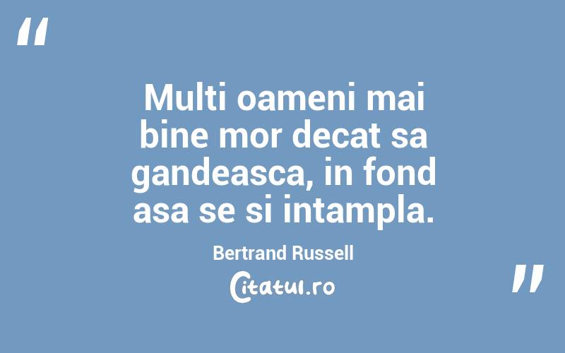 Multi oameni mai bine mor decat sa gandeasca, in fond asa se si intampla. Bertrand Russell
