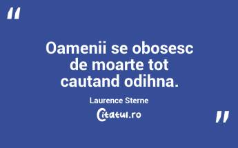 Oamenii se obosesc de moarte tot cautand odihna. Laurence Sterne...