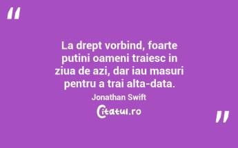 La drept vorbind, foarte putini oameni traiesc in ziua de azi, dar iau masuri pentru a trai alta-data. Jonathan Swift...