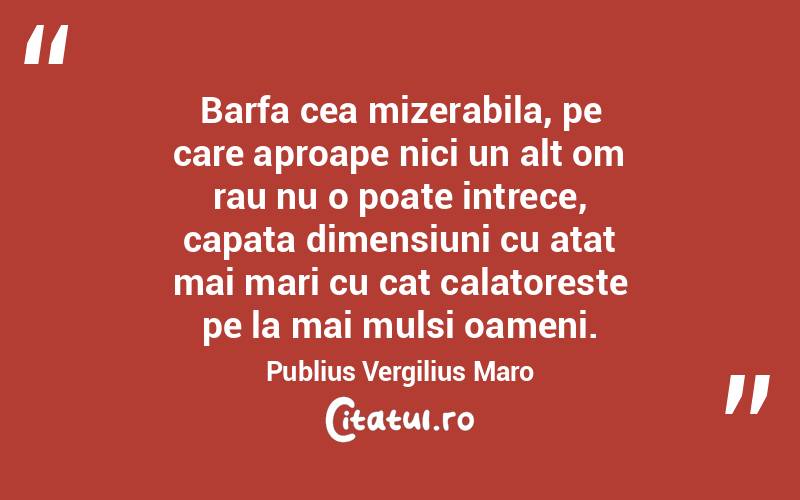 Barfa cea mizerabila, pe care aproape nici un alt om rau nu o poate intrece, capata dimensiuni cu atat mai mari cu cat calatoreste pe la mai mulsi oameni. Publius Vergilius Maro
