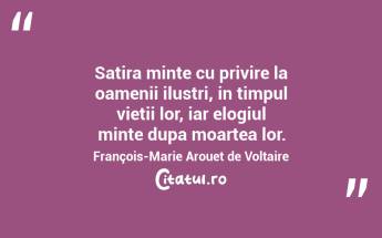 Satira minte cu privire la oamenii ilustri, in timpul vietii lor, iar elogiul minte dupa moartea lor. François-Marie Arouet de Voltaire...