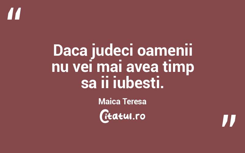 Daca judeci oamenii nu vei mai avea timp sa ii iubesti. Maica Teresa
