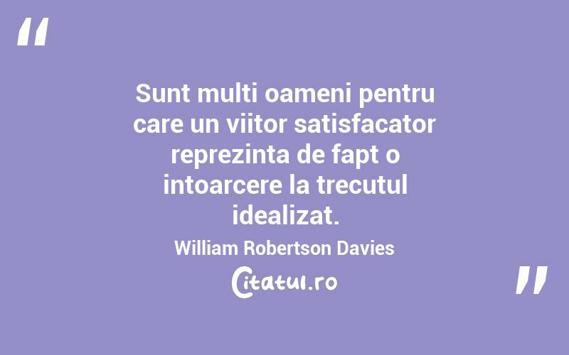 Sunt multi oameni pentru care un viitor satisfacator reprezinta de fapt o intoarcere la trecutul idealizat. William Robertson Davies