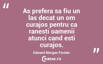 As prefera sa fiu un las decat un om curajos pentru ca ranesti oamenii atunci cand esti curajos. Edward Morgan Forster...
