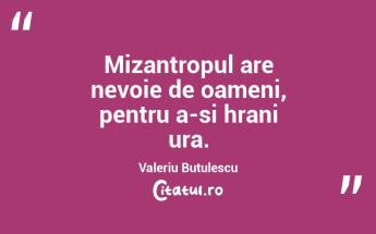 Mizantropul are nevoie de oameni, pentru a-si hrani ura. Valeriu Butulescu...