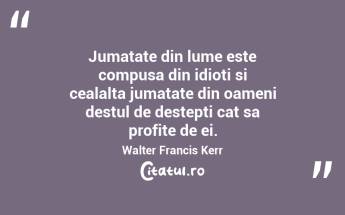 Jumatate din lume este compusa din idioti si cealalta jumatate din oameni destul de destepti cat sa profite de ei. Walter Francis Kerr...