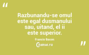 Razbunandu-se omul este egal dusmanului sau, uitand, el ii este superior. Francis Bacon...