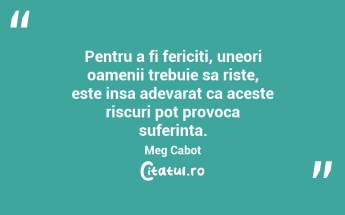 Pentru a fi fericiti, uneori oamenii trebuie sa riste, este insa adevarat ca aceste riscuri pot provoca suferinta. Meg Cabot...