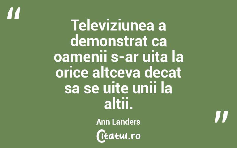 Televiziunea a demonstrat ca oamenii s-ar uita la orice altceva decat sa se uite unii la altii. Ann Landers
