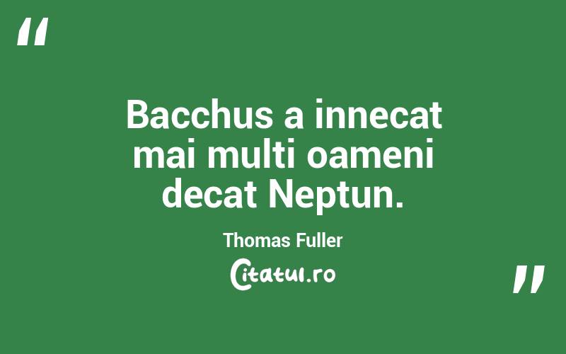 Bacchus a innecat mai multi oameni decat Neptun. Thomas Fuller
