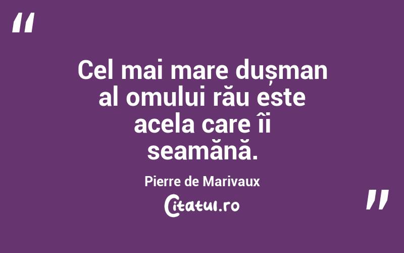 Cel mai mare dușman al omului rău este acela care îi seamănă. Pierre de Marivaux
